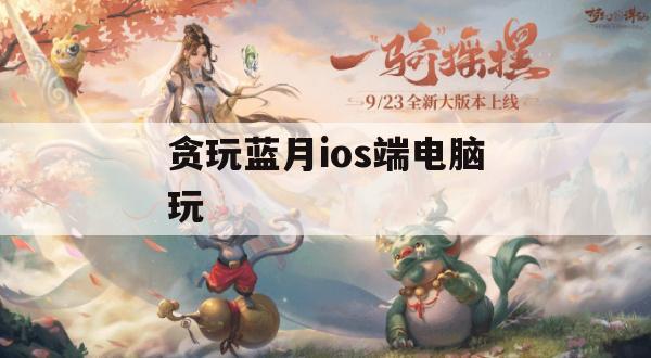 贪玩蓝月ios端电脑玩(贪玩蓝月 ios)