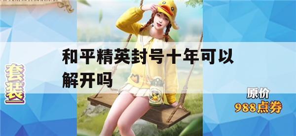 和平精英封号十年可以解开吗(和平精英解封号教程100%成功)