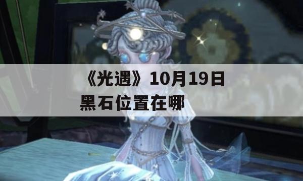 《光遇》10月19日黑石位置在哪(10月19日光遇任务)