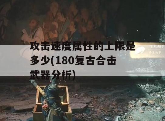 攻击速度属性的上限是多少(180复古合击武器分析)(180复古合击什么组合好)