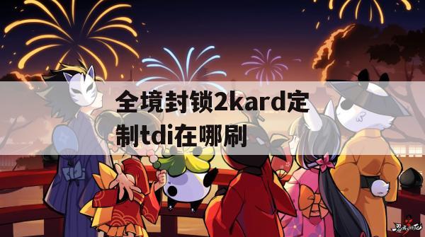 全境封锁2kard定制tdi在哪刷(全境封锁2 kard定制tdi up点能出吗)