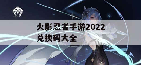 火影忍者手游2022兑换码大全(火影忍者手游2022兑换码大全最新)