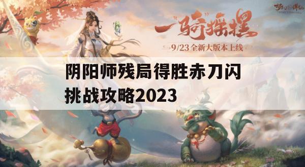 阴阳师残局得胜赤刀闪挑战攻略2023(阴阳师赤刀阵容)