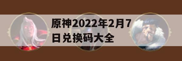 原神2022年2月7日兑换码大全(原神2021年2月7日兑换码)