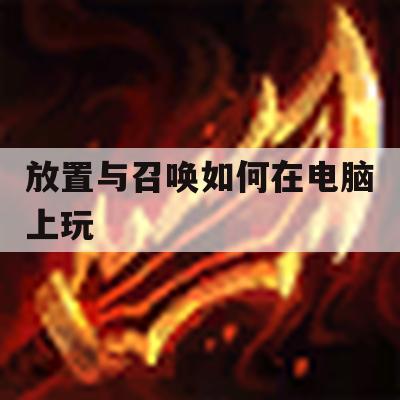 放置与召唤如何在电脑上玩(放置与召唤怎么玩)