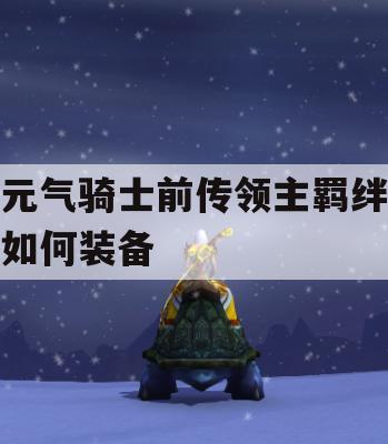 元气骑士前传领主羁绊如何装备(元气骑士前传领主羁绊如何装备的)