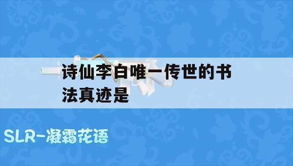 诗仙李白唯一传世的书法真迹是(诗仙李白唯一传世的书法真迹是什么)