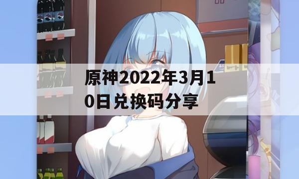 原神2022年3月10日兑换码分享(原神2021年3月24日兑换码)