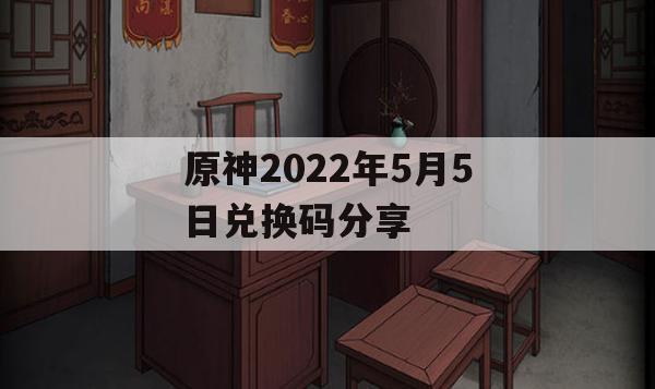 原神2022年5月5日兑换码分享(原神2021年5月兑换码)