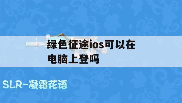 绿色征途ios可以在电脑上登吗(绿色征途ios可以在电脑上登吗)