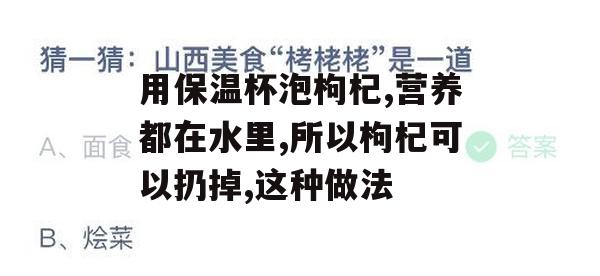 用保温杯泡枸杞，营养都在水里，所以枸杞可以扔掉，这种做法(保温杯泡枸杞怎么泡)