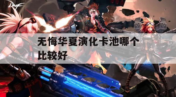 无悔华夏演化卡池哪个比较好(无悔华夏3星)