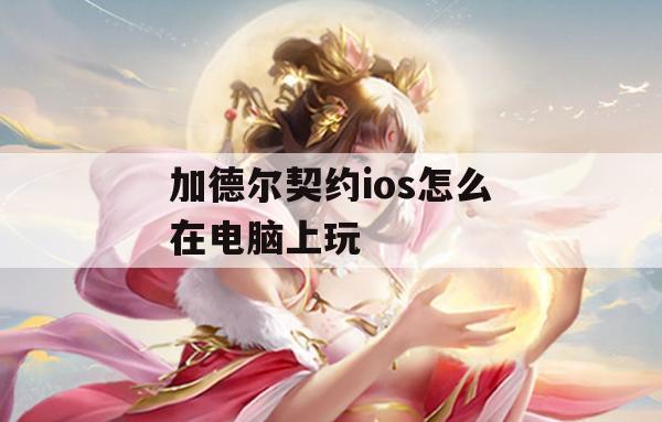 加德尔契约ios怎么在电脑上玩(加德尔契约ios怎么在电脑上玩)