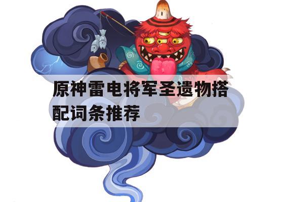 原神雷电将军圣遗物搭配词条推荐(原神雷电将军圣遗物搭配副词条)