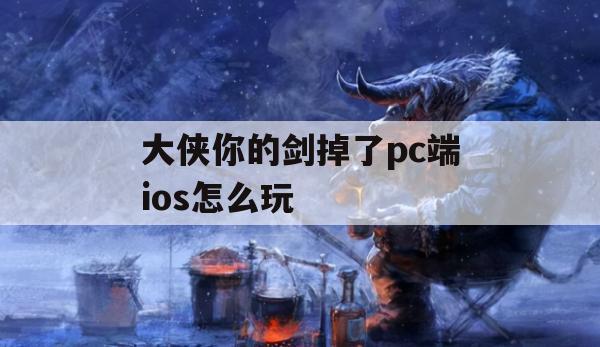 大侠你的剑掉了PC端iOS攻略详解