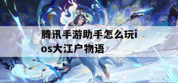 腾讯手游助手操作指南：iOS版《大江户物语》