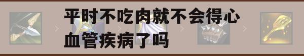 平时不吃肉就不会得心血管疾病了吗(平时不吃肉就不会得心血管疾病了吗?)