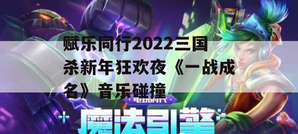 赋乐同行2022三国杀新年狂欢夜《一战成名》音乐碰撞(三国杀一战成名什么意思)