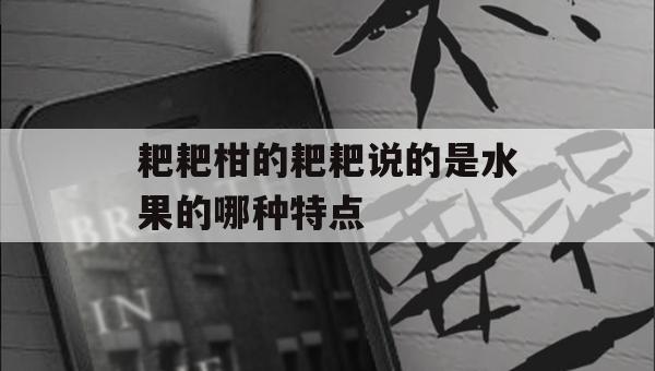 耙耙柑的耙耙说的是水果的哪种特点