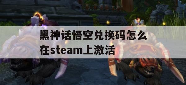 黑神话悟空兑换码怎么在steam上激活(黑神话悟空兑换码怎么在steam上激活)