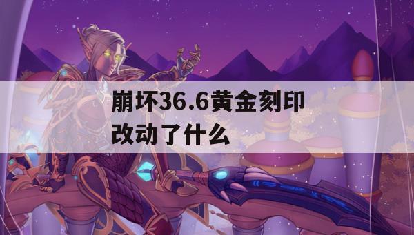 崩坏36.6黄金刻印改动了什么(崩坏3黄金的刻印)