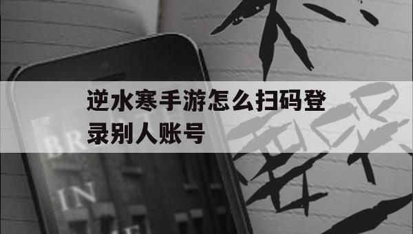 逆水寒手游怎么扫码登录别人账号(逆水寒手游怎么扫码登录别人账号手机)