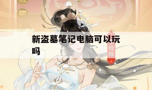 新盗墓笔记电脑可以玩吗(新盗墓笔记电脑可以玩吗知乎)