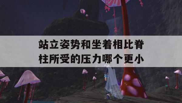 站立姿势和坐着相比脊柱所受的压力哪个更小(站立姿势和坐着相比脊柱所受的压力哪个更小)