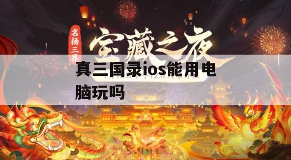 真三国录iOS能否在电脑上玩(真三国录下载)