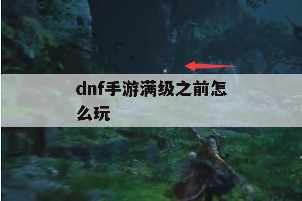 dnf手游满级之前怎么玩(dnf手游满级之前怎么玩的)