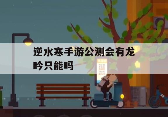 逆水寒手游公测会有龙吟只能吗(逆水寒龙吟还能玩吗)