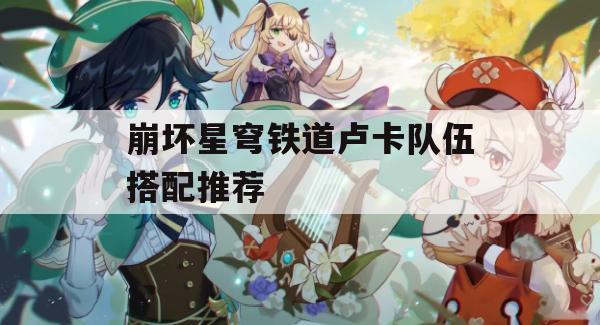 崩坏星穹铁道卢卡队伍搭配推荐(崩坏星穹铁道角色介绍)