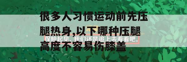 许多人习惯在运动前先压腿热身，以下哪种压腿高度不容易伤膝盖(压腿前的热身)