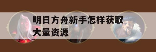 明日方舟新手攻略，如何快速获取大量资源