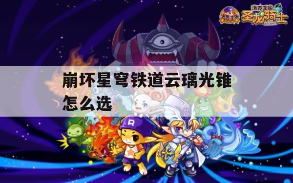 游戏攻略，崩坏星穹铁道云璃光锥选择指南