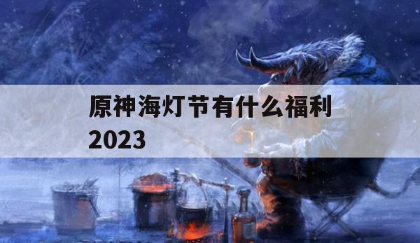 原神海灯节攻略，2023年福利大放送