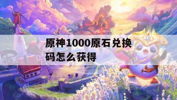 原神1000原石兑换码怎么获得攻略