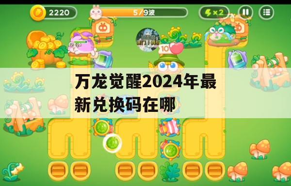 万龙觉醒2024年最新兑换码获取攻略