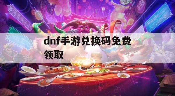 DNF手游兑换码免费领取攻略