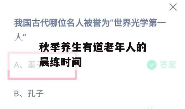 游戏攻略，秋季养生之道老年人晨练时间最佳实践