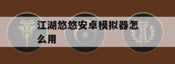 江湖悠悠安卓模拟器使用攻略