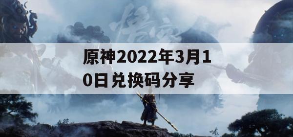 2022年3月10日，原神玩家们迎来了期待已久的兑换码分享，以下是我们为您精心整理的兑换码及相关游戏攻略。