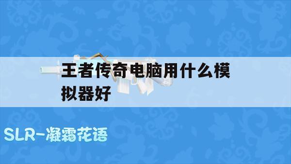 王者传奇电脑版游戏攻略，选择最佳模拟器体验畅玩之旅