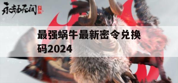 游戏攻略，最强蜗牛最新密令兑换码2024