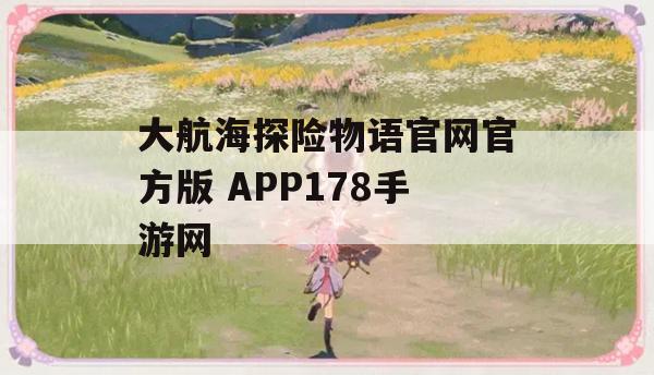 《大航海探险物语》是一款深受玩家喜爱的冒险游戏，官方版APP178手游网更是为大家提供了丰富的游戏资源，下面，就为大家带来一份详细的游戏攻略，助你轻松畅游大海！