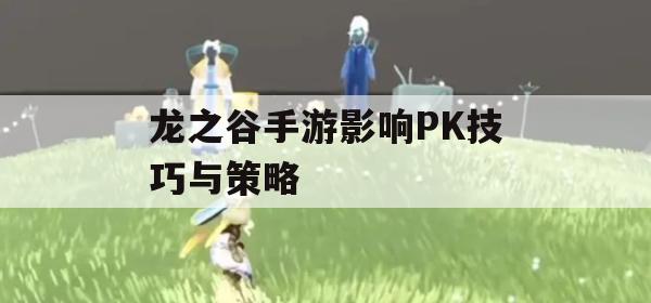 龙之谷手游影响PK技巧与策略全攻略