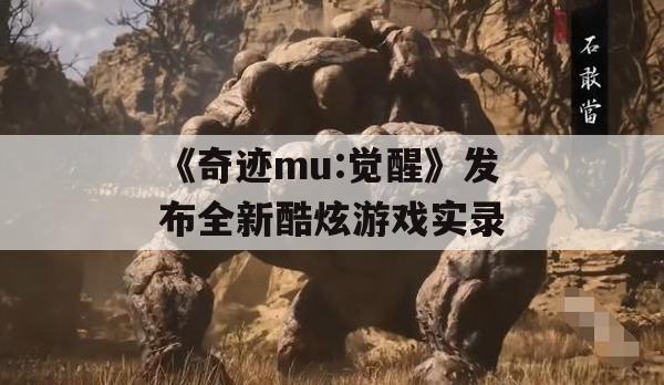 奇迹MU:觉醒发布全新酷炫游戏实录攻略