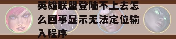 英雄联盟登陆不上去怎么办？显示无法定位输入程序？