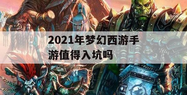 2021年梦幻西游手游深度攻略，值得入坑的理由与实用技巧