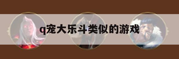 游戏攻略，Q宠大乐斗类似游戏深度解析及实战技巧